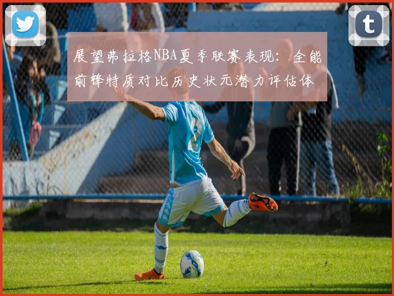 展望弗拉格NBA夏季联赛表现:全能前锋特质对比历史状元潜力评估体系