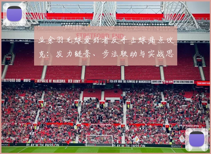 业余羽毛球爱好者反手击球痛点攻克：发力链条、步法联动与实战思维全解析
