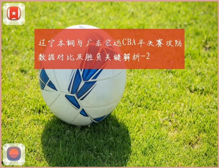 辽宁本钢与广东宏远CBA半决赛攻防数据对比及胜负关键解析